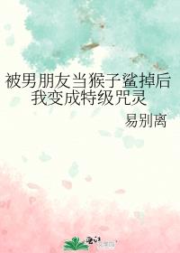 被男朋友当猴子鲨掉后我变成特级咒灵百度云